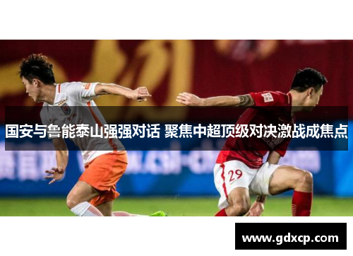 国安与鲁能泰山强强对话 聚焦中超顶级对决激战成焦点