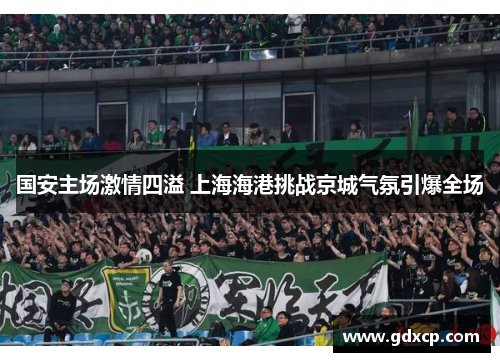 国安主场激情四溢 上海海港挑战京城气氛引爆全场