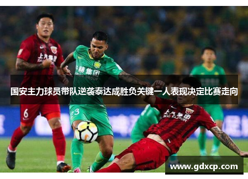 国安主力球员带队逆袭泰达成胜负关键一人表现决定比赛走向