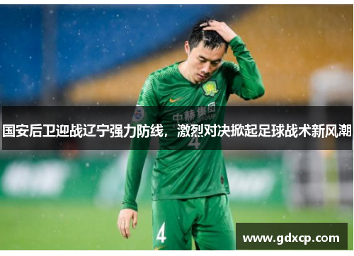 国安后卫迎战辽宁强力防线，激烈对决掀起足球战术新风潮