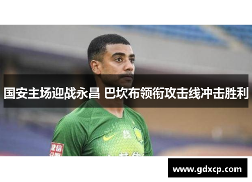 国安主场迎战永昌 巴坎布领衔攻击线冲击胜利