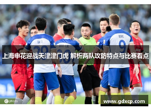 上海申花迎战天津津门虎 解析两队攻防特点与比赛看点