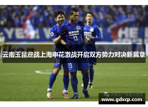 云南玉昆迎战上海申花激战开启双方势力对决新篇章