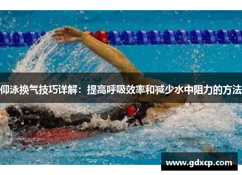 仰泳换气技巧详解：提高呼吸效率和减少水中阻力的方法
