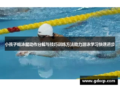 小孩子蛙泳腿动作分解与技巧训练方法助力游泳学习快速进步