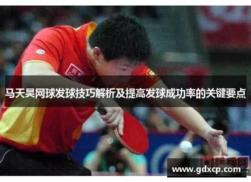 马天昊网球发球技巧解析及提高发球成功率的关键要点